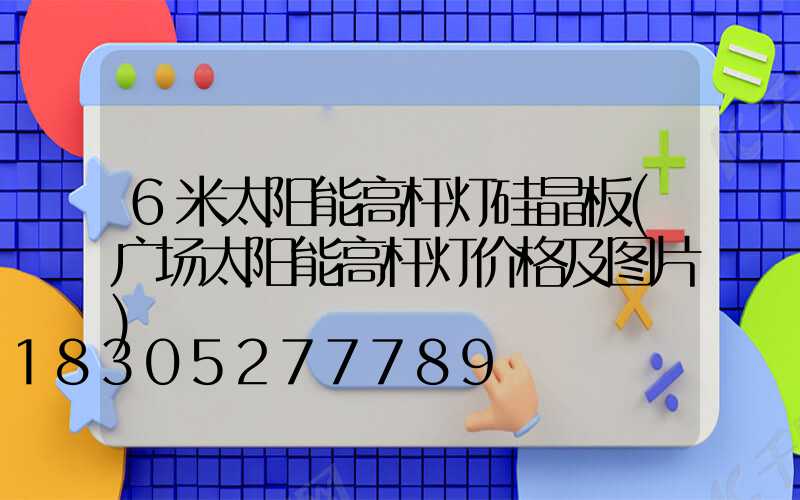 6米太阳能高杆灯硅晶板(广场太阳能高杆灯价格及图片)