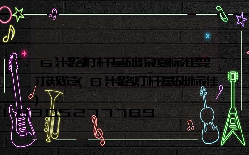 6米路灯杆基础深度标准要求规范(8米路灯杆基础标准)