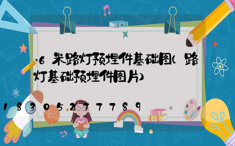 6米路灯预埋件基础图(路灯基础预埋件图片)