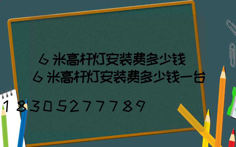 6米高杆灯安装费多少钱(6米高杆灯安装费多少钱一台)