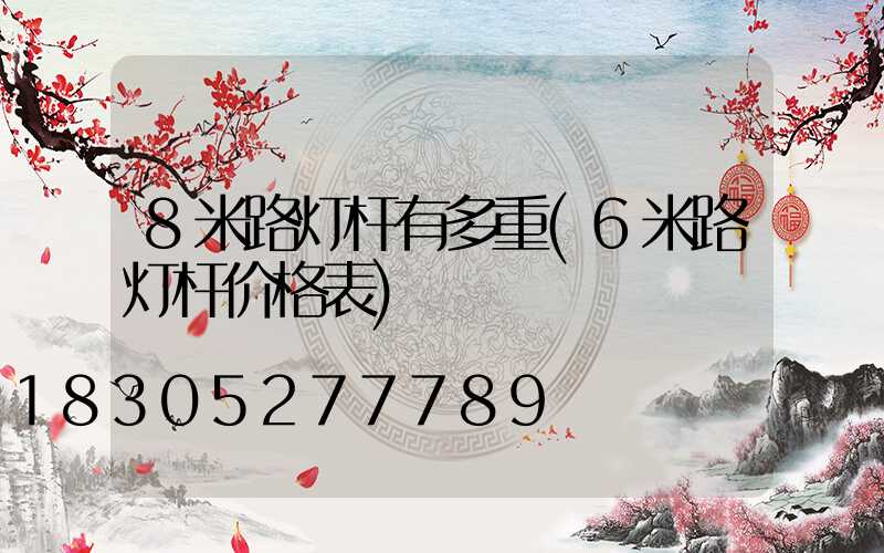 8米路灯杆有多重(6米路灯杆价格表)