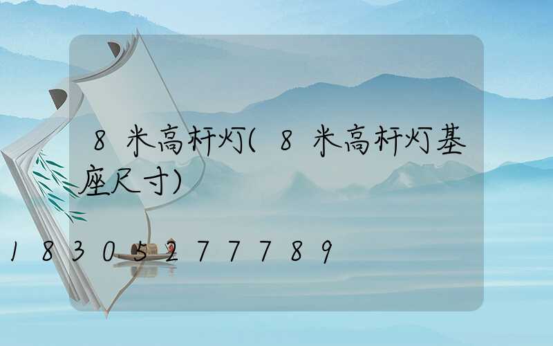 8米高杆灯(8米高杆灯基座尺寸)