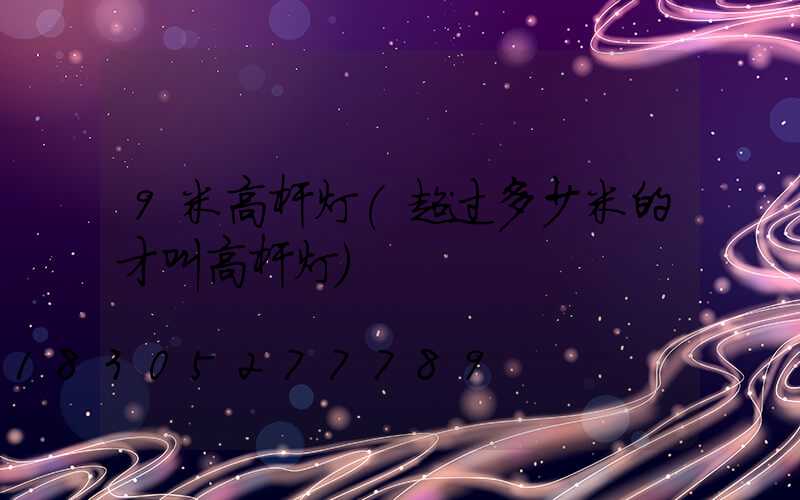 9米高杆灯(超过多少米的才叫高杆灯)