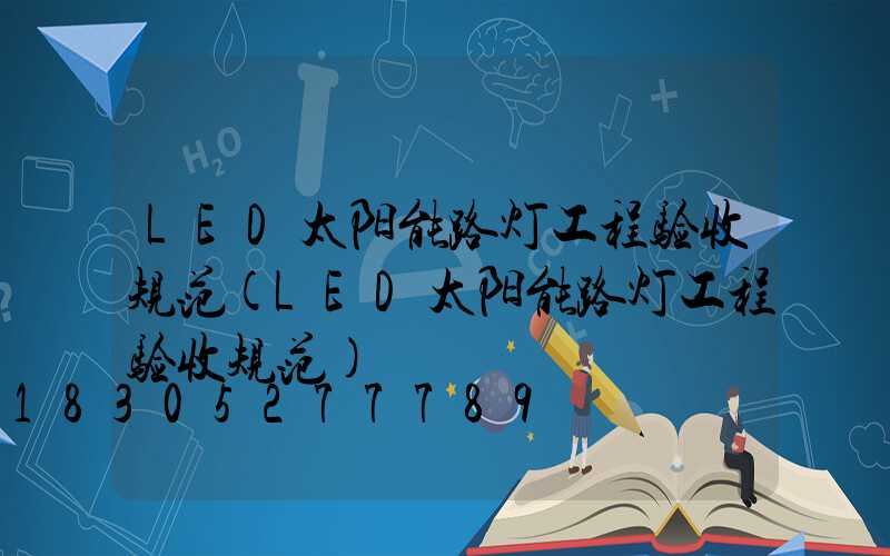 LED太阳能路灯工程验收规范(LED太阳能路灯工程验收规范)