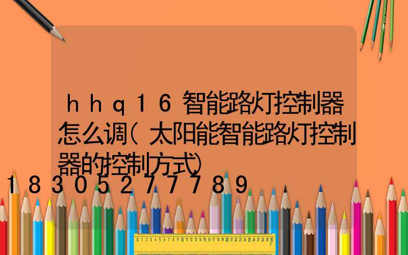 hhq16智能路灯控制器怎么调(太阳能智能路灯控制器的控制方式)
