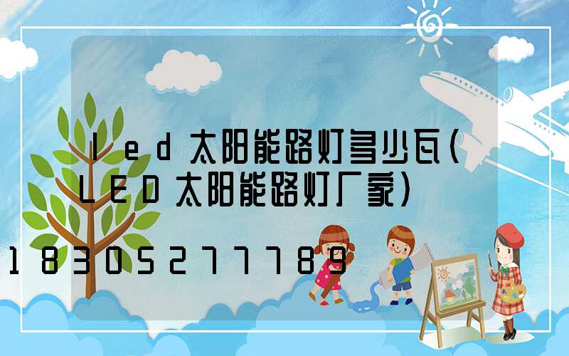 led太阳能路灯多少瓦(LED太阳能路灯厂家)