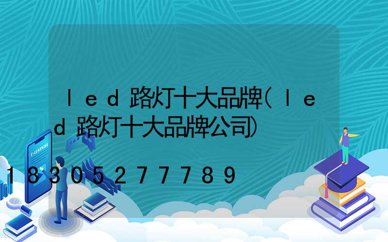 led路灯十大品牌(led路灯十大品牌公司)