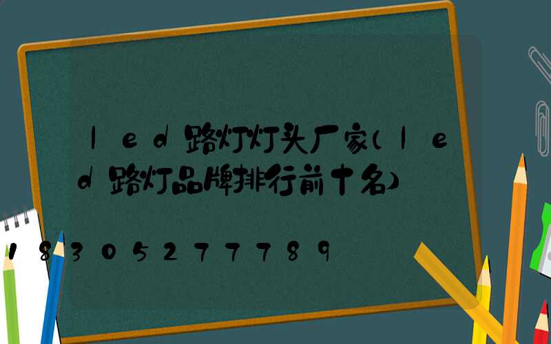 led路灯灯头厂家(led路灯品牌排行前十名)
