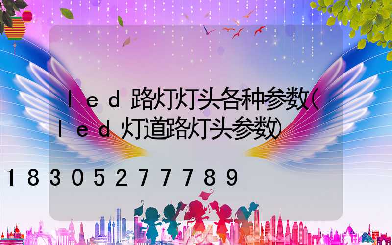 led路灯灯头各种参数(led灯道路灯头参数)