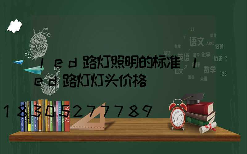 led路灯照明的标准(led路灯灯头价格)