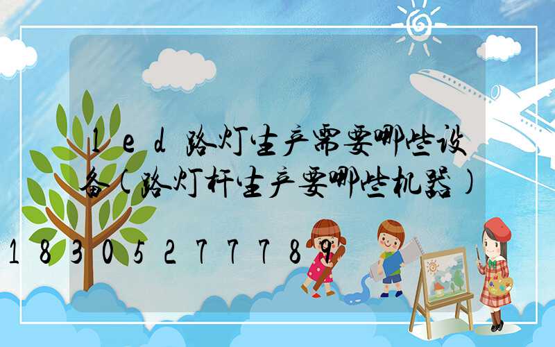 led路灯生产需要哪些设备(路灯杆生产要哪些机器)
