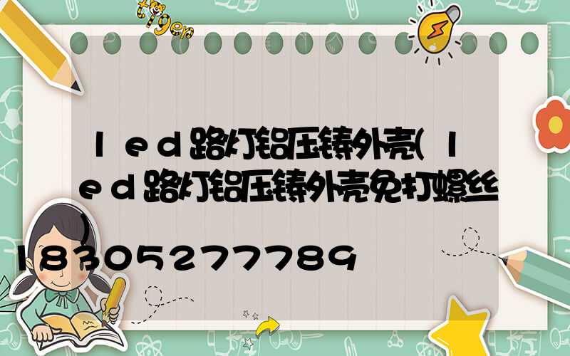 led路灯铝压铸外壳(led路灯铝压铸外壳免打螺丝)