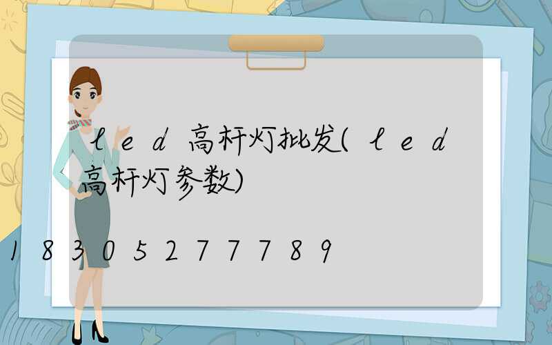 led高杆灯批发(led高杆灯参数)