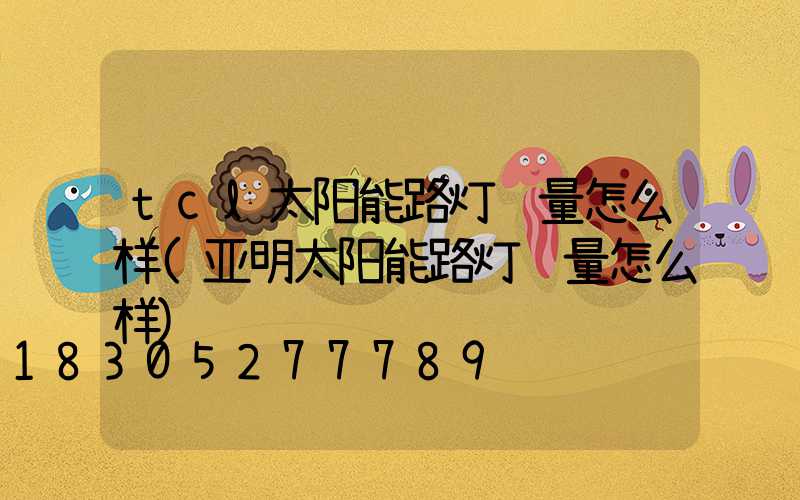 tcl太阳能路灯质量怎么样(亚明太阳能路灯质量怎么样)
