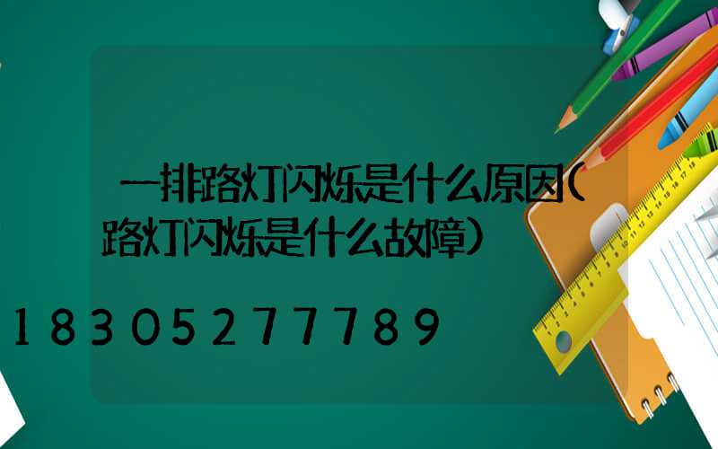 一排路灯闪烁是什么原因(路灯闪烁是什么故障)