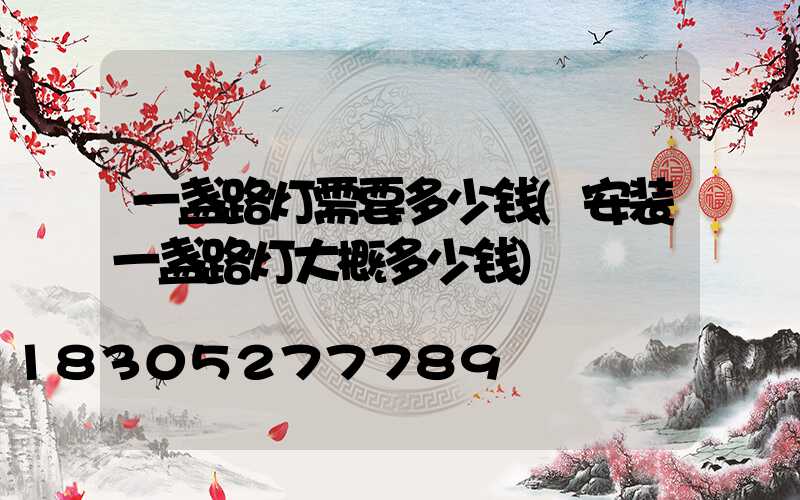 一盏路灯需要多少钱(安装一盏路灯大概多少钱)