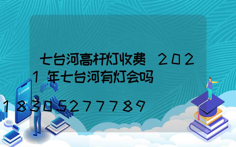 七台河高杆灯收费(2021年七台河有灯会吗)