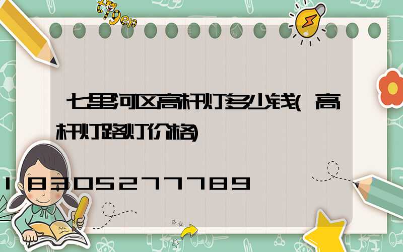 七里河区高杆灯多少钱(高杆灯路灯价格)