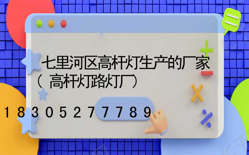 七里河区高杆灯生产的厂家(高杆灯路灯厂)