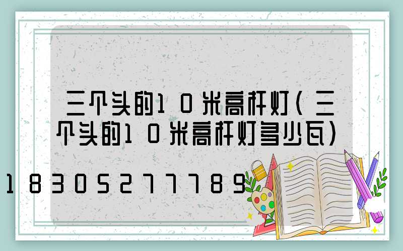 三个头的10米高杆灯(三个头的10米高杆灯多少瓦)