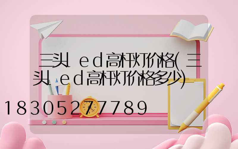 三头led高杆灯价格(三头led高杆灯价格多少)