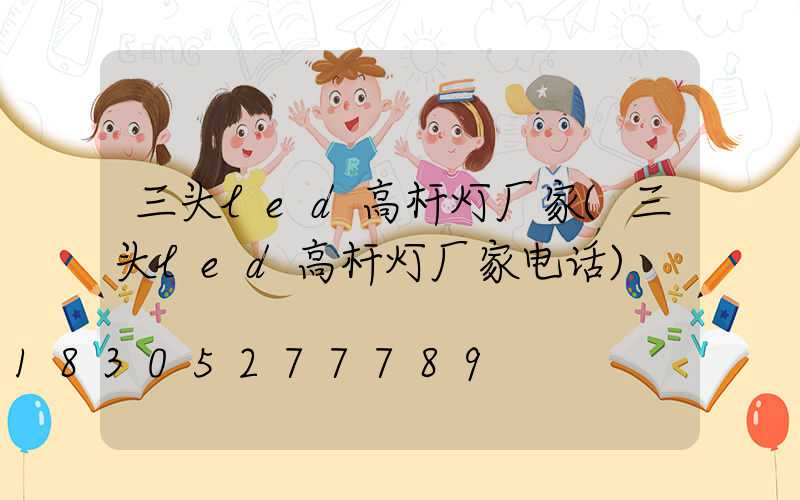 三头led高杆灯厂家(三头led高杆灯厂家电话)
