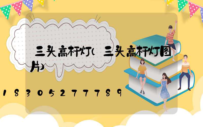 三头高杆灯(三头高杆灯图片)