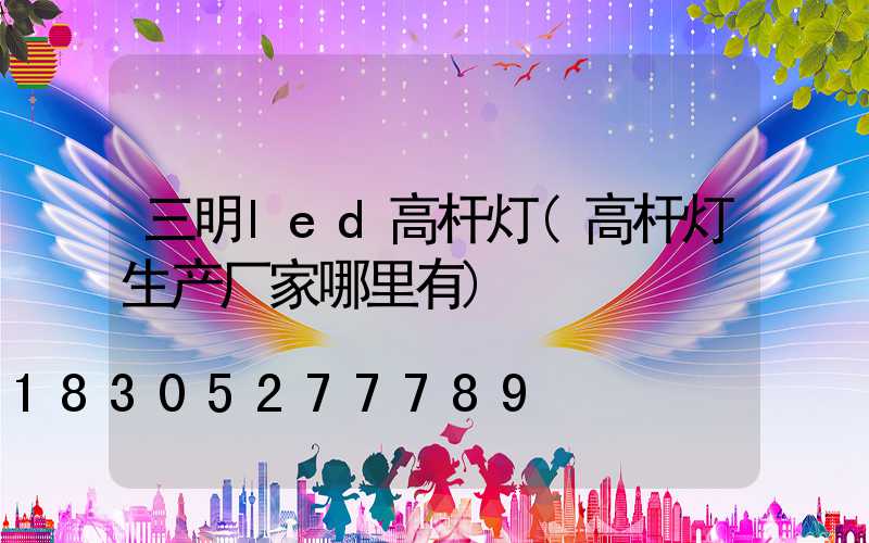 三明led高杆灯(高杆灯生产厂家哪里有)