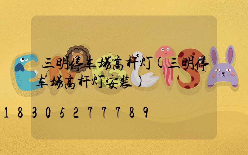 三明停车场高杆灯(三明停车场高杆灯安装)