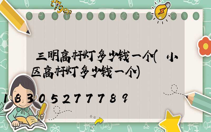 三明高杆灯多少钱一个(小区高杆灯多少钱一个)