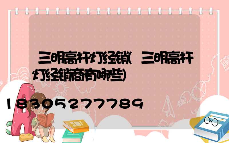 三明高杆灯经销(三明高杆灯经销商有哪些)
