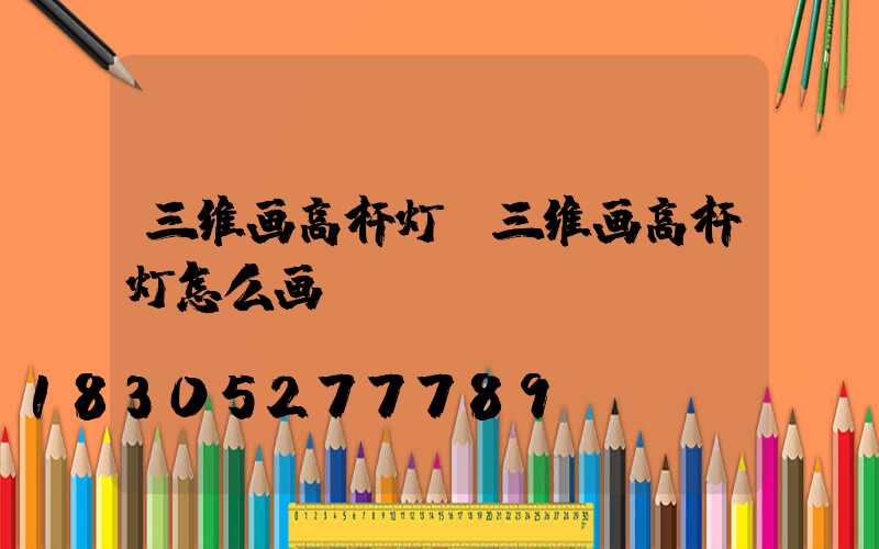 三维画高杆灯(三维画高杆灯怎么画)