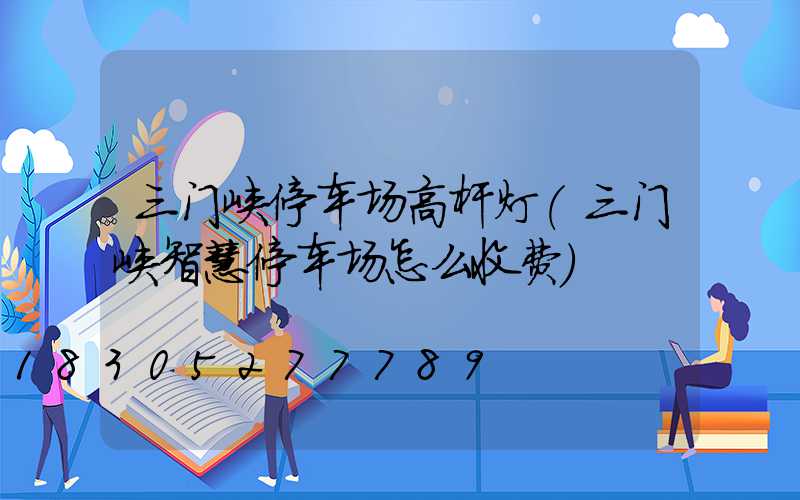 三门峡停车场高杆灯(三门峡智慧停车场怎么收费)