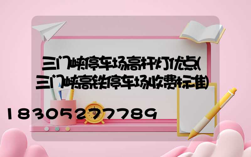 三门峡停车场高杆灯优点(三门峡高铁停车场收费标准)