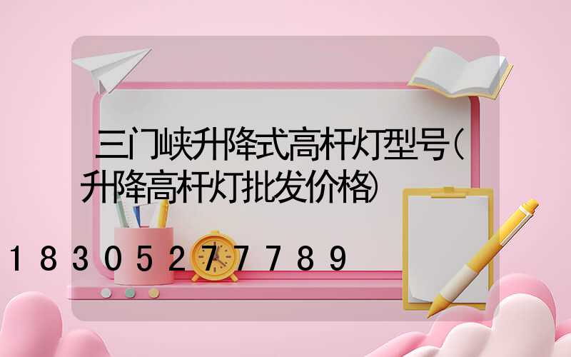 三门峡升降式高杆灯型号(升降高杆灯批发价格)