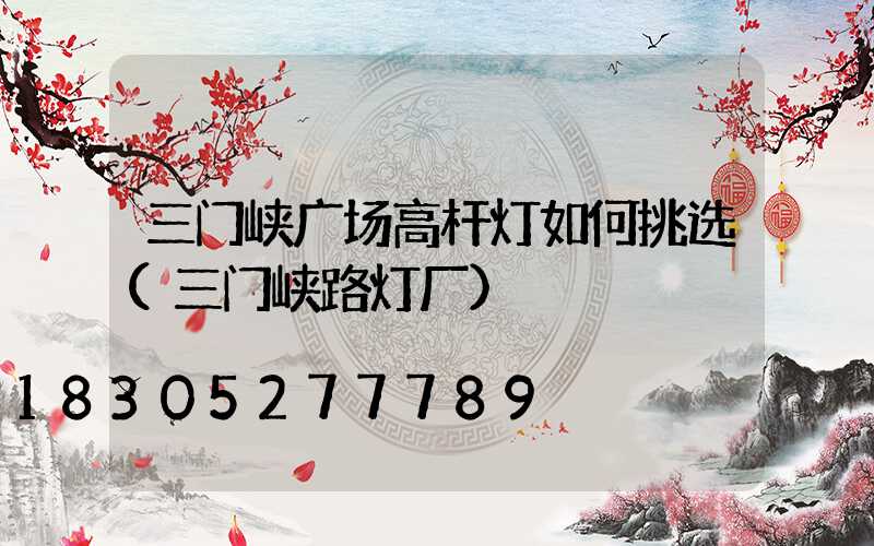 三门峡广场高杆灯如何挑选(三门峡路灯厂)