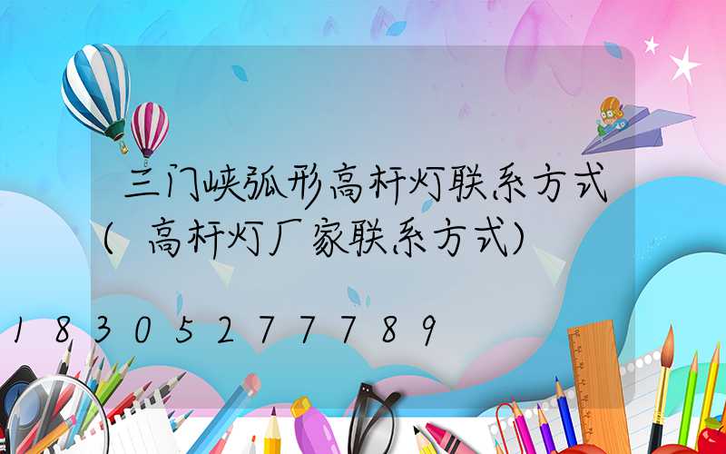 三门峡弧形高杆灯联系方式(高杆灯厂家联系方式)
