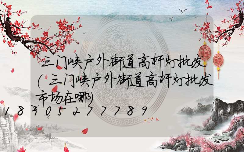 三门峡户外街道高杆灯批发(三门峡户外街道高杆灯批发市场在哪)