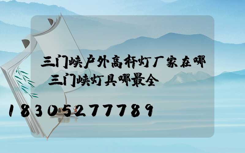 三门峡户外高杆灯厂家在哪(三门峡灯具哪最全)
