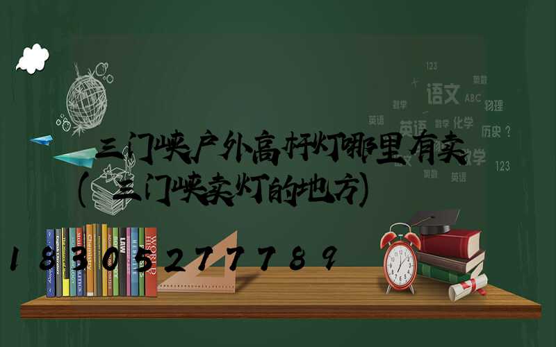 三门峡户外高杆灯哪里有卖(三门峡卖灯的地方)