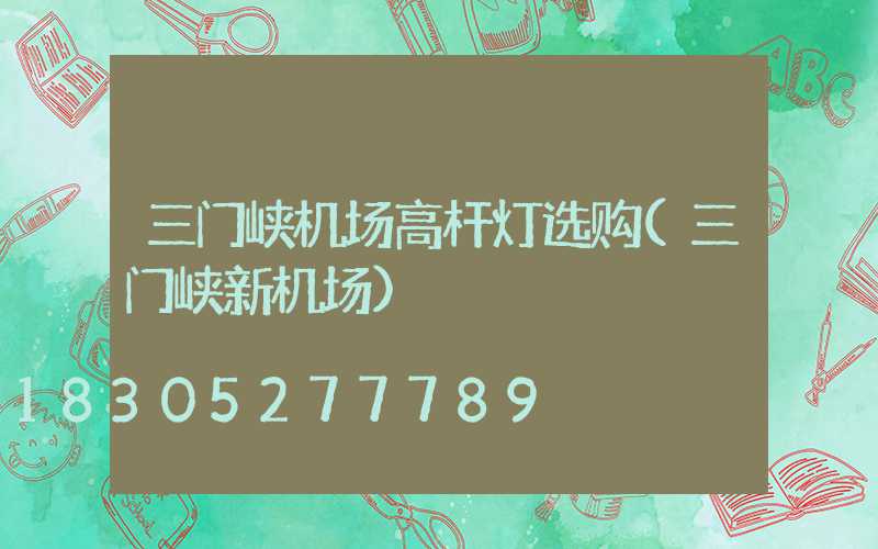 三门峡机场高杆灯选购(三门峡新机场)