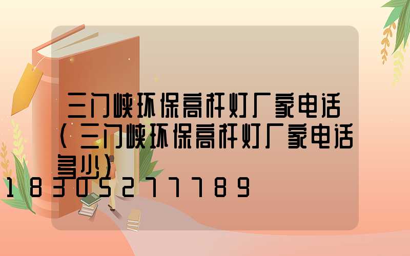 三门峡环保高杆灯厂家电话(三门峡环保高杆灯厂家电话多少)