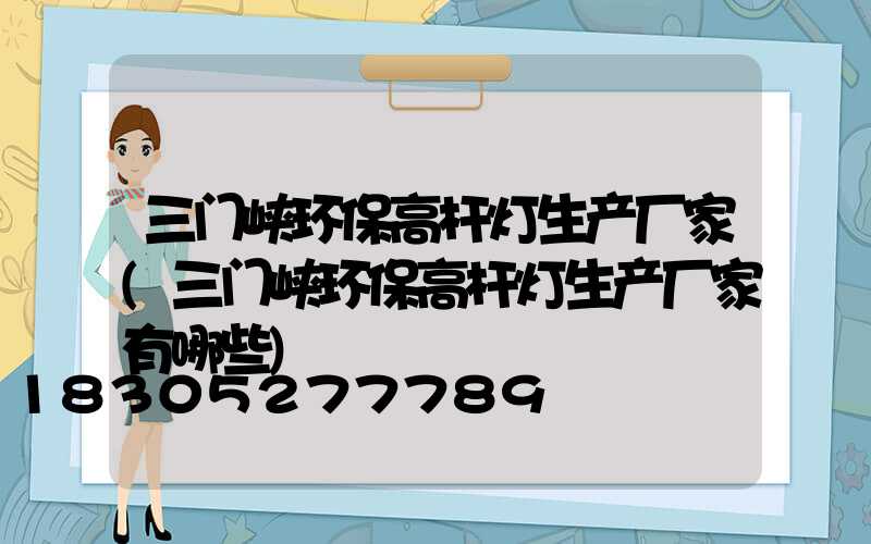 三门峡环保高杆灯生产厂家(三门峡环保高杆灯生产厂家有哪些)