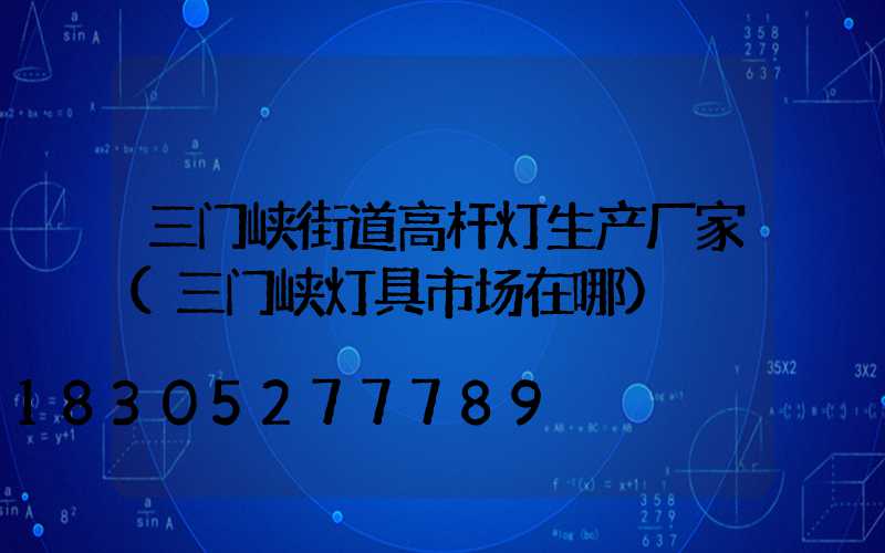 三门峡街道高杆灯生产厂家(三门峡灯具市场在哪)