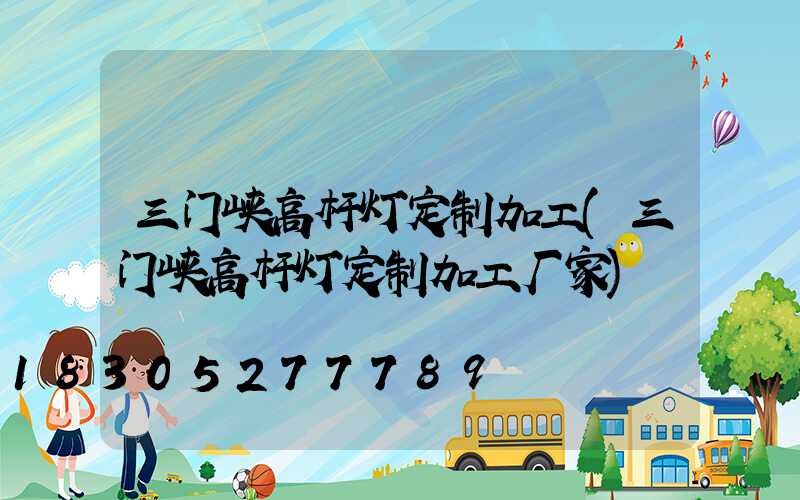 三门峡高杆灯定制加工(三门峡高杆灯定制加工厂家)