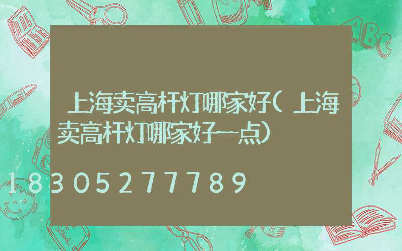 上海卖高杆灯哪家好(上海卖高杆灯哪家好一点)
