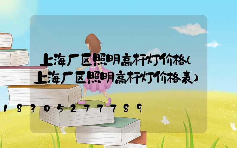 上海厂区照明高杆灯价格(上海厂区照明高杆灯价格表)