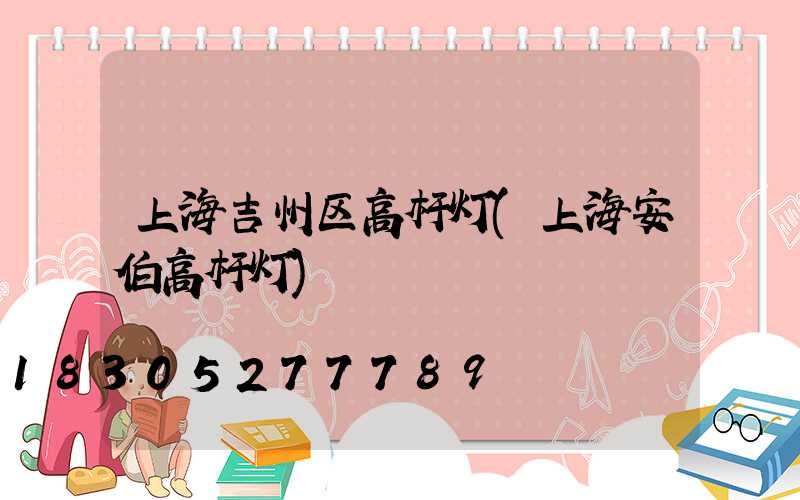 上海吉州区高杆灯(上海安伯高杆灯)