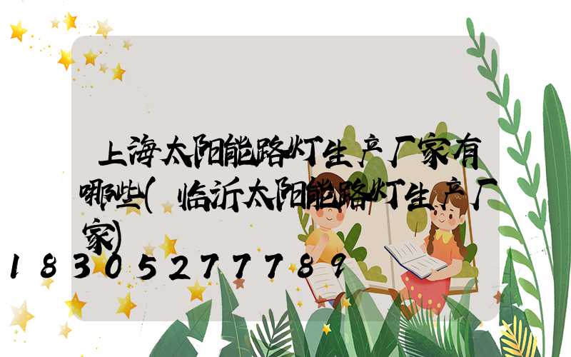上海太阳能路灯生产厂家有哪些(临沂太阳能路灯生产厂家)