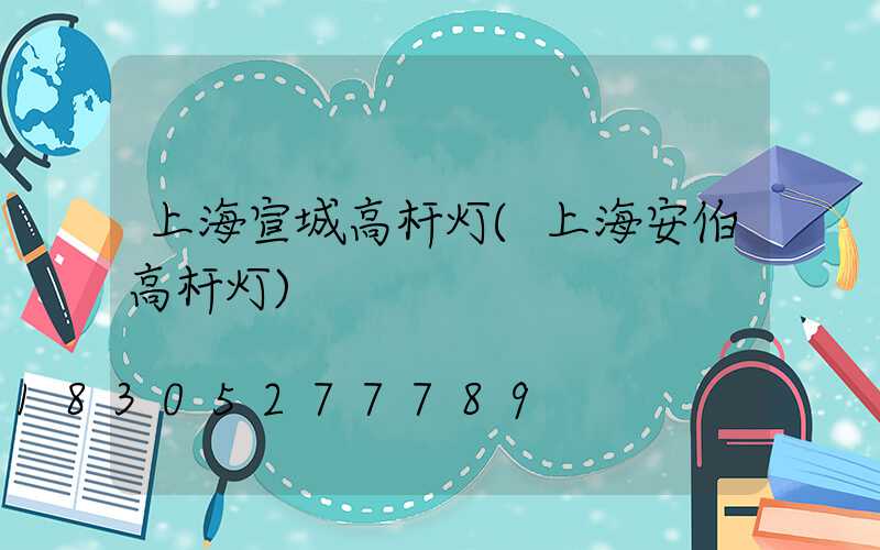 上海宣城高杆灯(上海安伯高杆灯)